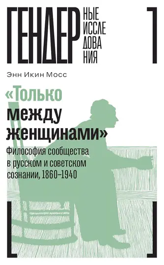 Обложка книги ««Только между женщинами». Философия сообщества в русском и советском сознании, 1860–1940»